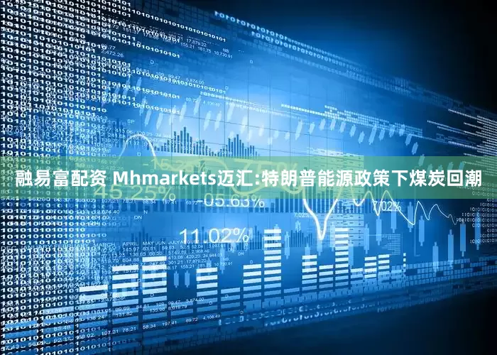 融易富配资 Mhmarkets迈汇:特朗普能源政策下煤炭回潮