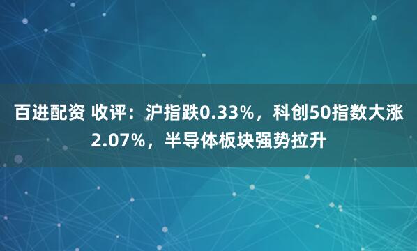 百进配资 收评：沪指跌0.33%，科创50指数大涨2.07%，半导体板块强势拉升