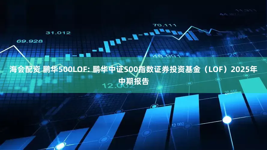 海会配资 鹏华500LOF: 鹏华中证500指数证券投资基金（LOF）2025年中期报告