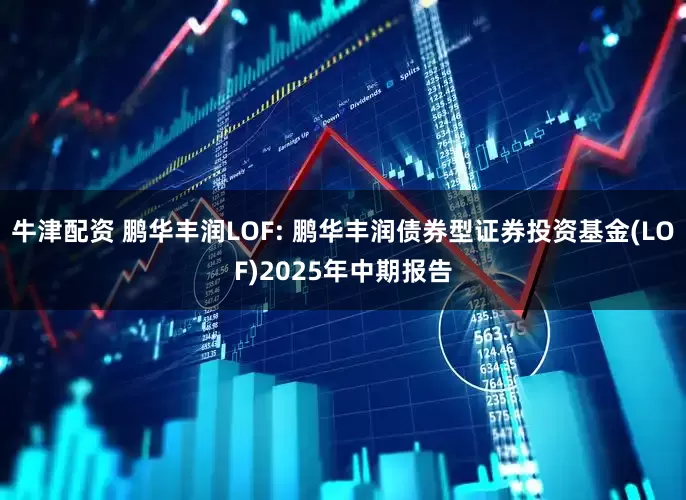 牛津配资 鹏华丰润LOF: 鹏华丰润债券型证券投资基金(LOF)2025年中期报告