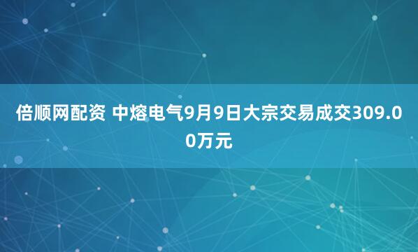 倍顺网配资 中熔电气9月9日大宗交易成交309.00万元