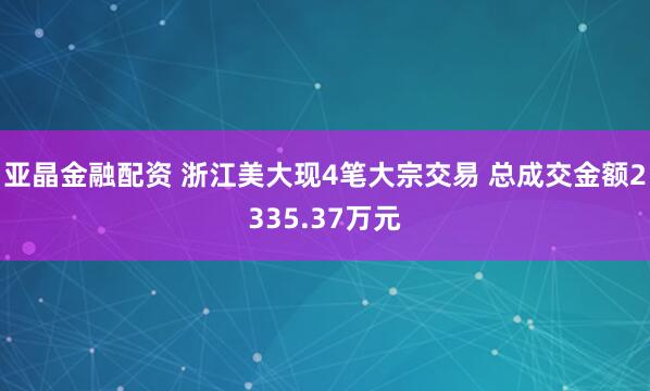 亚晶金融配资 浙江美大现4笔大宗交易 总成交金额2335.37万元