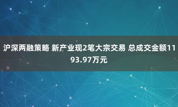 沪深两融策略 新产业现2笔大宗交易 总成交金额1193.97万元