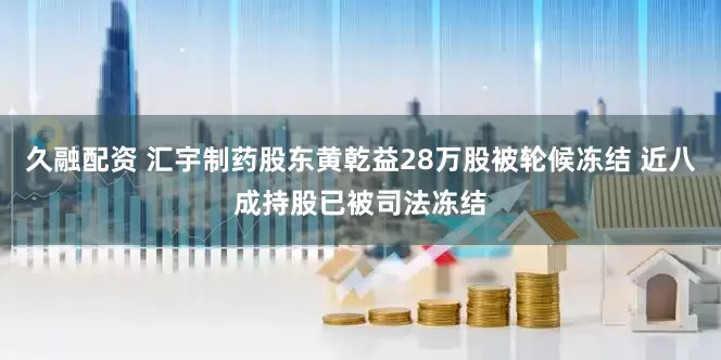 久融配资 汇宇制药股东黄乾益28万股被轮候冻结 近八成持股已被司法冻结