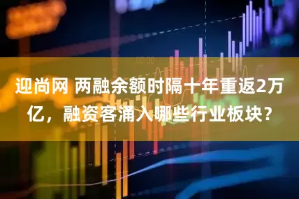 迎尚网 两融余额时隔十年重返2万亿，融资客涌入哪些行业板块？