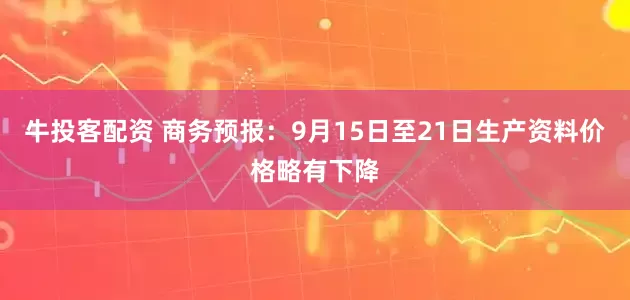 牛投客配资 商务预报：9月15日至21日生产资料价格略有下降