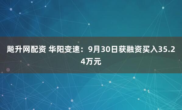 飚升网配资 华阳变速：9月30日获融资买入35.24万元