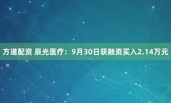 方道配资 辰光医疗：9月30日获融资买入2.14万元
