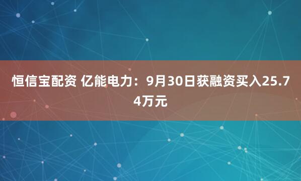恒信宝配资 亿能电力：9月30日获融资买入25.74万元