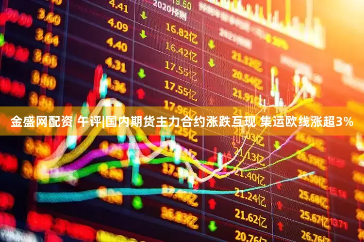 金盛网配资 午评|国内期货主力合约涨跌互现 集运欧线涨超3%