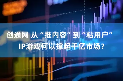 创通网 从“推内容”到“粘用户” IP游戏何以撑起千亿市场？