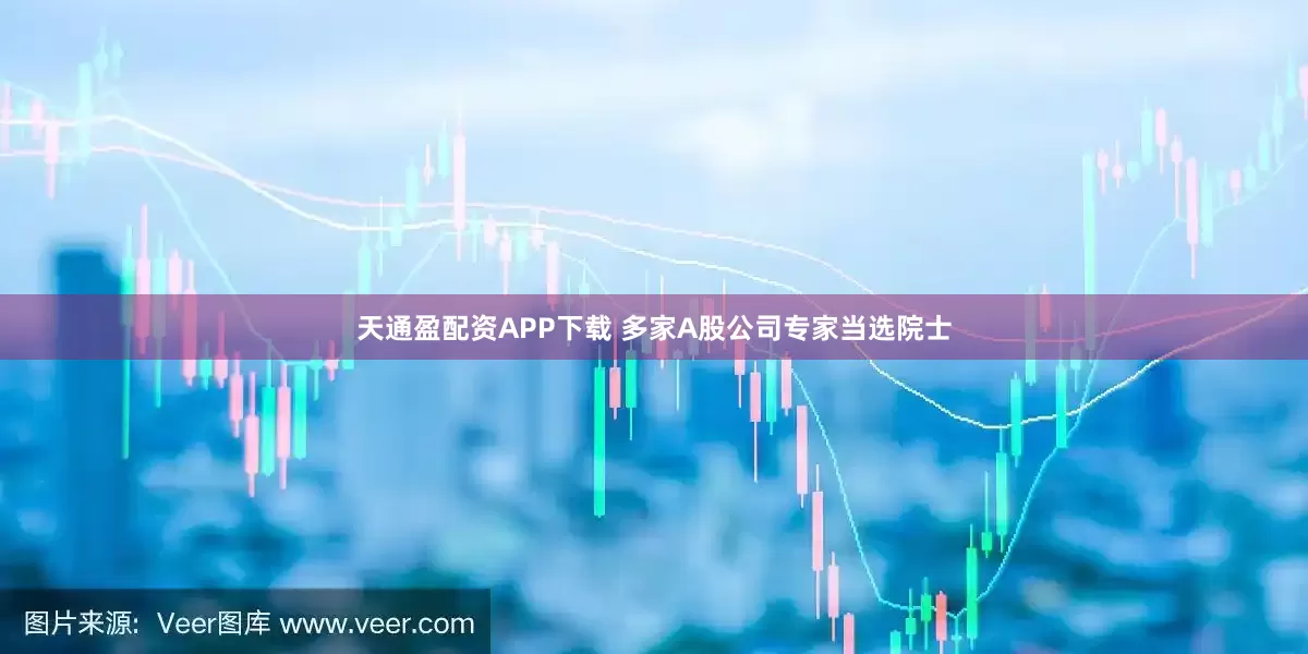 天通盈配资APP下载 多家A股公司专家当选院士