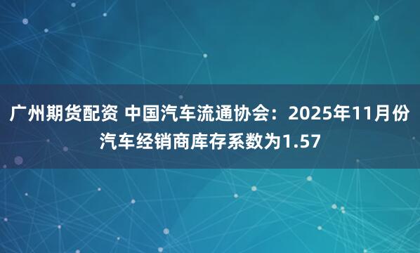 广州期货配资 中国汽车流通协会：2025年11月份汽车经销商库存系数为1.57