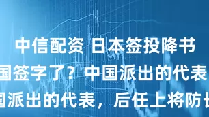 中信配资 日本签投降书，哪9个盟国签字了？中国派出的代表，后任上将防长