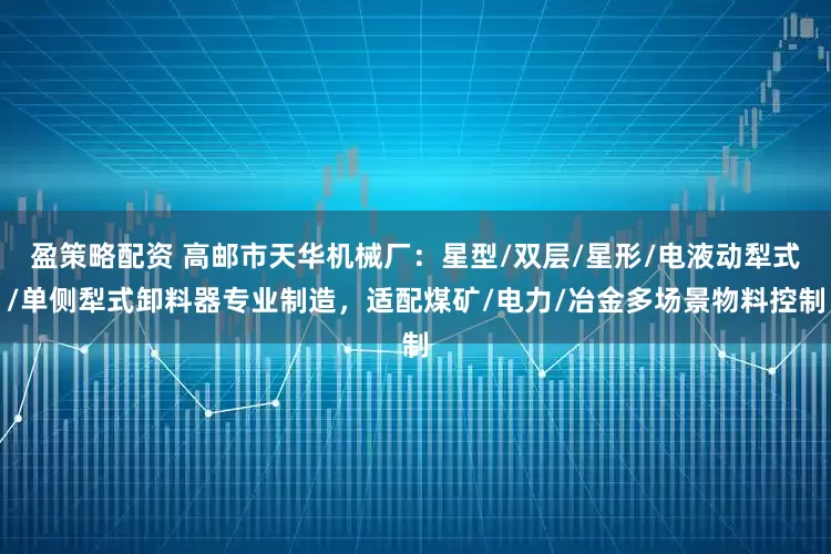 盈策略配资 高邮市天华机械厂：星型/双层/星形/电液动犁式/单侧犁式卸料器专业制造，适配煤矿/电力/冶金多场景物料控制