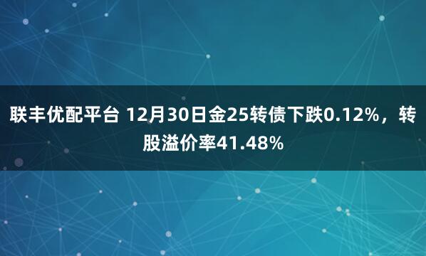 联丰优配平台 12月30日金25转债下跌0.12%，转股溢价率41.48%