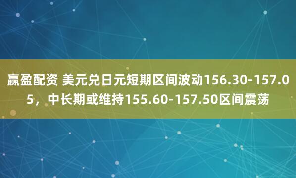 赢盈配资 美元兑日元短期区间波动156.30-157.05，中长期或维持155.60-157.50区间震荡