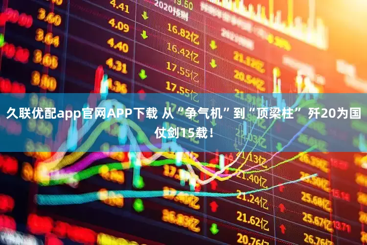 久联优配app官网APP下载 从“争气机”到“顶梁柱” 歼20为国仗剑15载！