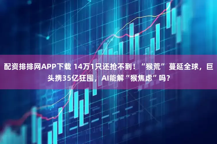 配资排排网APP下载 14万1只还抢不到！“猴荒” 蔓延全球，巨头携35亿狂囤，AI能解“猴焦虑”吗？