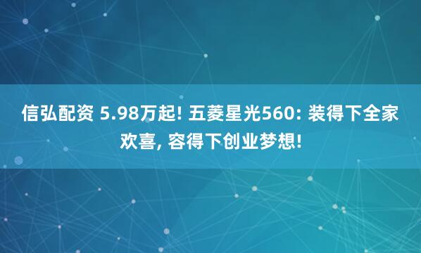 信弘配资 5.98万起! 五菱星光560: 装得下全家欢喜, 容得下创业梦想!