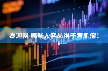 睿迎网 哪些人容易得子宫肌瘤！