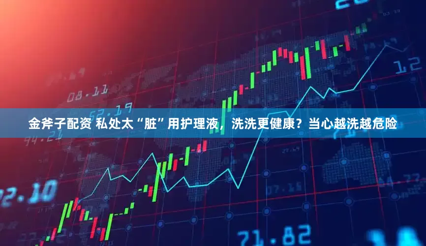 金斧子配资 私处太“脏”用护理液，洗洗更健康？当心越洗越危险
