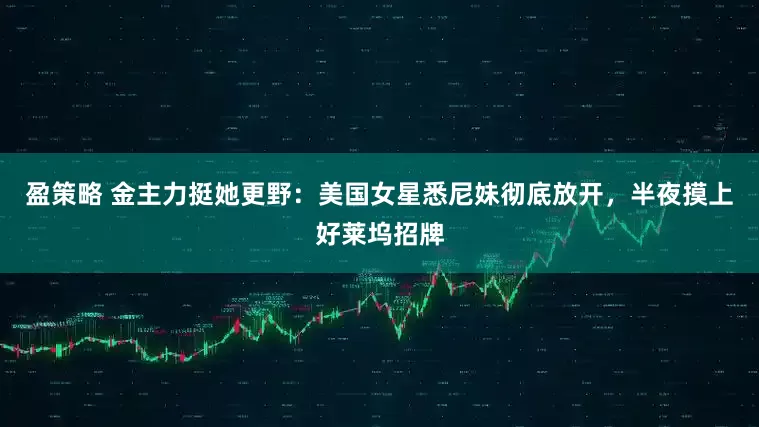 盈策略 金主力挺她更野：美国女星悉尼妹彻底放开，半夜摸上好莱坞招牌