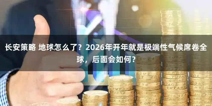 长安策略 地球怎么了？2026年开年就是极端性气候席卷全球，后面会如何？